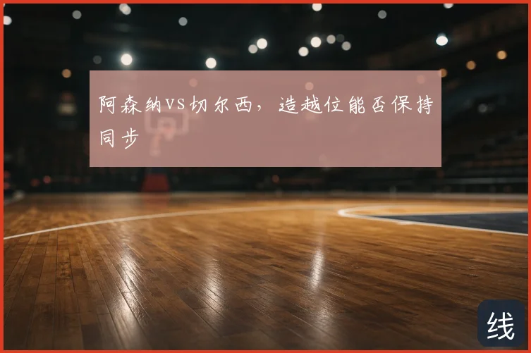 阿森纳vs切尔西,造越位能否保持同步