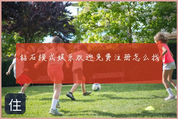 钻石模式娱乐欢迎免费注册怎么找