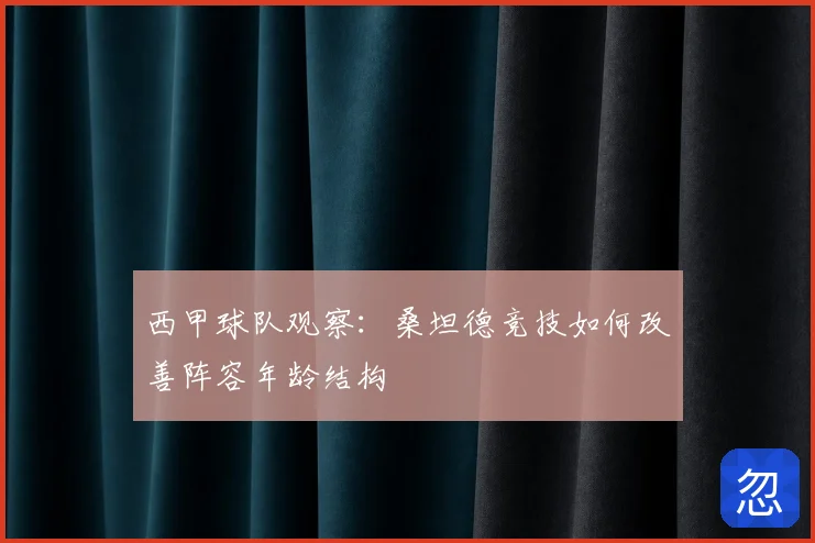 西甲球队观察:桑坦德竞技如何改善阵容年龄结构