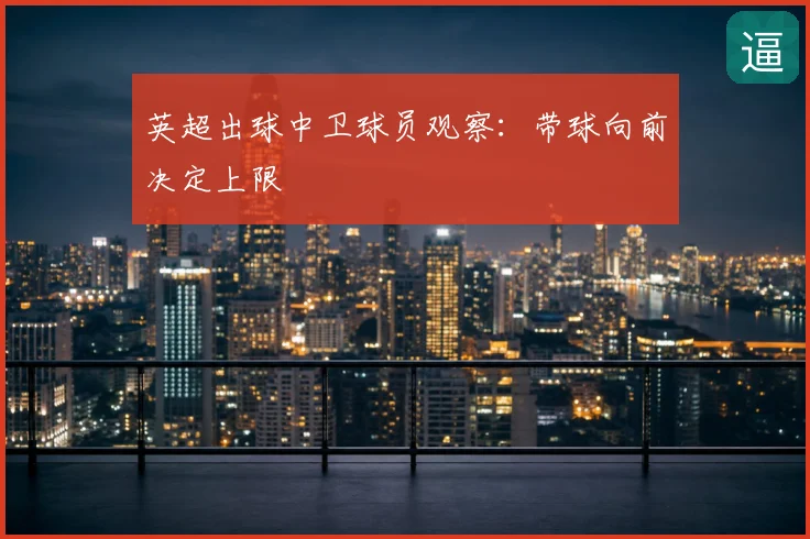 英超出球中卫球员观察:带球向前决定上限