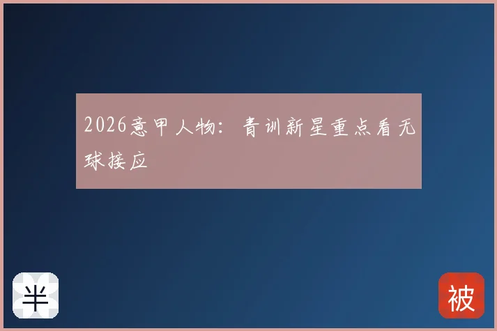 2026意甲人物:青训新星重点看无球接应